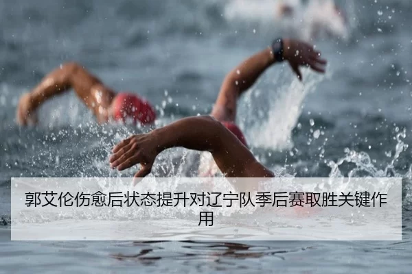 郭艾伦伤愈后状态提升对辽宁队季后赛取胜关键作用