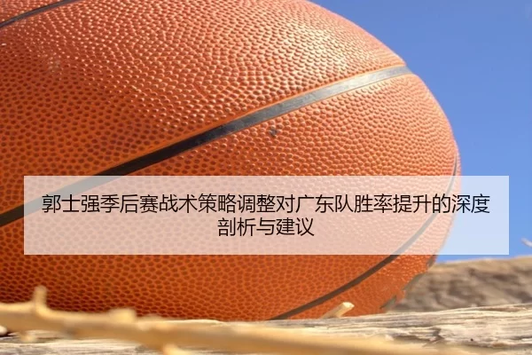 郭士强季后赛战术策略调整对广东队胜率提升的深度剖析与建议