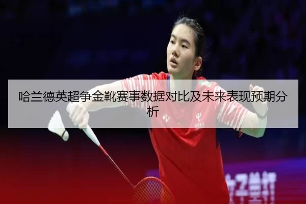 哈兰德英超争金靴赛事数据对比及未来表现预期分析