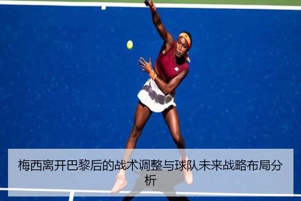 梅西离开巴黎后的战术调整与球队未来战略布局分析