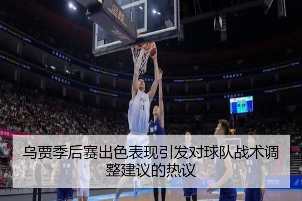 乌贾季后赛出色表现引发对球队战术调整建议的热议
