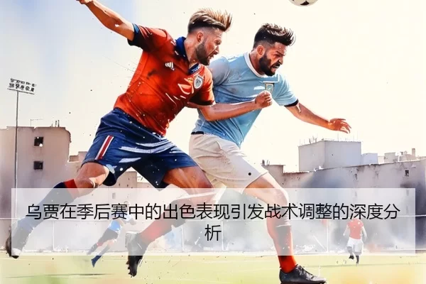 乌贾在季后赛中的出色表现引发战术调整的深度分析